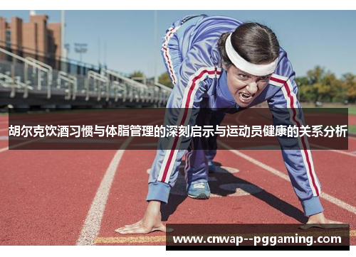 胡尔克饮酒习惯与体脂管理的深刻启示与运动员健康的关系分析 胡尔克饮酒习惯与体脂管理的深刻启示与运动员健康的关系分析