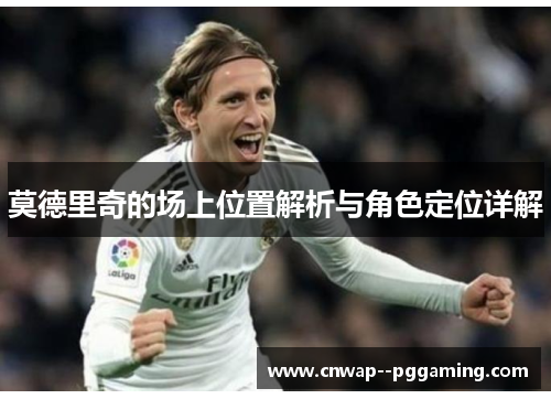 莫德里奇的场上位置解析与角色定位详解 莫德里奇的场上位置解析与角色定位详解