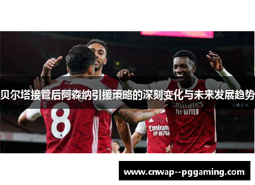 贝尔塔接管后阿森纳引援策略的深刻变化与未来发展趋势