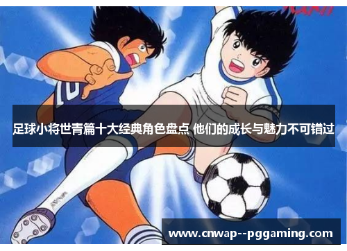 足球小将世青篇十大经典角色盘点 他们的成长与魅力不可错过 足球小将世青篇十大经典角色盘点 他们的成长与魅力不可错过