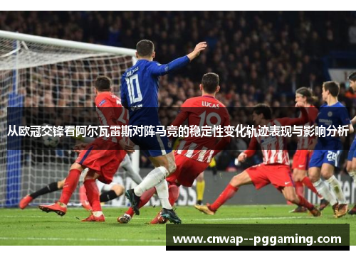 从欧冠交锋看阿尔瓦雷斯对阵马竞的稳定性变化轨迹表现与影响分析