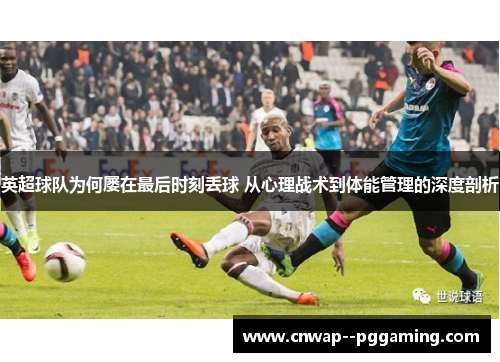 英超球队为何屡在最后时刻丢球 从心理战术到体能管理的深度剖析