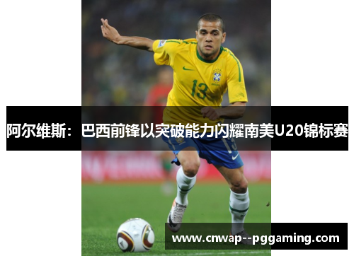 阿尔维斯：巴西前锋以突破能力闪耀南美U20锦标赛