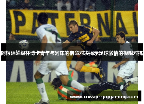 阿根廷超级杯博卡青年与河床的宿命对决揭示足球激情的极限对抗