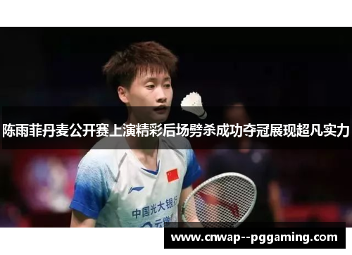 陈雨菲丹麦公开赛上演精彩后场劈杀成功夺冠展现超凡实力 陈雨菲丹麦公开赛上演精彩后场劈杀成功夺冠展现超凡实力