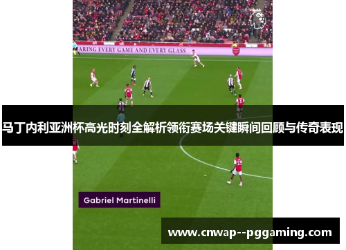 马丁内利亚洲杯高光时刻全解析领衔赛场关键瞬间回顾与传奇表现