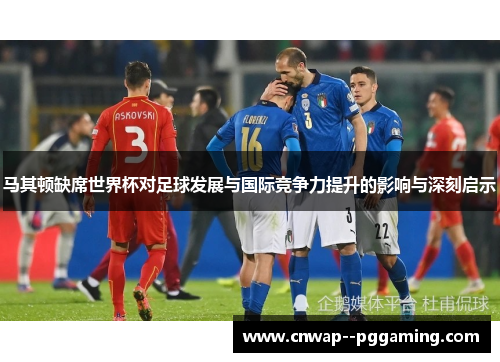 马其顿缺席世界杯对足球发展与国际竞争力提升的影响与深刻启示