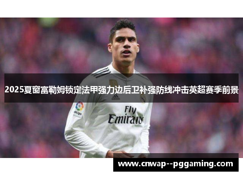 2025夏窗富勒姆锁定法甲强力边后卫补强防线冲击英超赛季前景