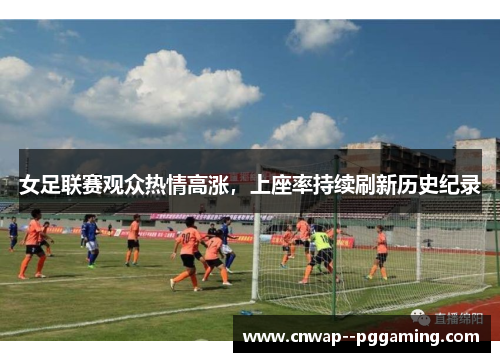 女足联赛观众热情高涨,上座率持续刷新历史纪录 女足联赛观众热情高涨,上座率持续刷新历史纪录