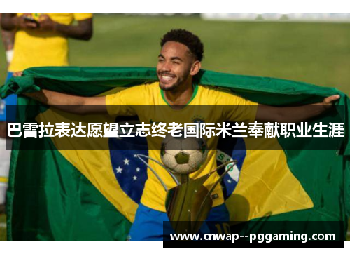 巴雷拉表达愿望立志终老国际米兰奉献职业生涯