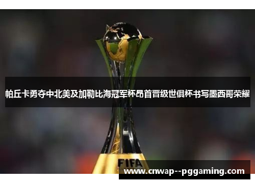 帕丘卡勇夺中北美及加勒比海冠军杯昂首晋级世俱杯书写墨西哥荣耀