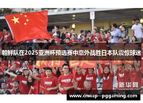 朝鲜队在2025亚洲杯预选赛中意外战胜日本队震惊球迷