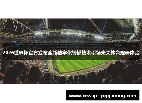 2026世界杯官方发布全新数字化转播技术引领未来体育观看体验