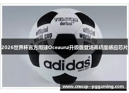 2026世界杯官方用球Oceaunz升级版登场高精度感应芯片 2026世界杯官方用球Oceaunz升级版登场高精度感应芯片
