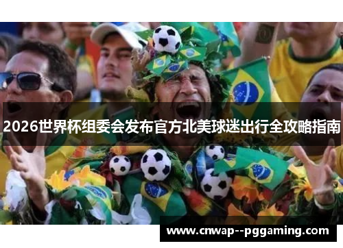 2026世界杯组委会发布官方北美球迷出行全攻略指南 2026世界杯组委会发布官方北美球迷出行全攻略指南