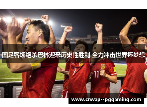 国足客场绝杀巴林迎来历史性胜利 全力冲击世界杯梦想