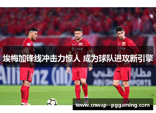 埃梅加锋线冲击力惊人 成为球队进攻新引擎