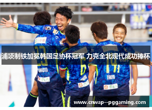 浦项制铁加冕韩国足协杯冠军 力克全北现代成功捧杯
