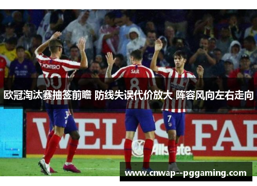 欧冠淘汰赛抽签前瞻 防线失误代价放大 阵容风向左右走向 欧冠淘汰赛抽签前瞻 防线失误代价放大 阵容风向左右走向
