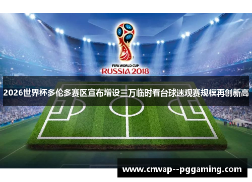 2026世界杯多伦多赛区宣布增设三万临时看台球迷观赛规模再创新高
