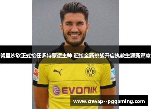 努里沙欣正式接任多特蒙德主帅 迎接全新挑战开启执教生涯新篇章 努里沙欣正式接任多特蒙德主帅 迎接全新挑战开启执教生涯新篇章