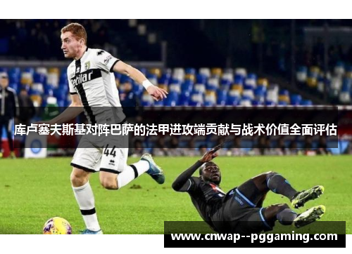 库卢塞夫斯基对阵巴萨的法甲进攻端贡献与战术价值全面评估 库卢塞夫斯基对阵巴萨的法甲进攻端贡献与战术价值全面评估