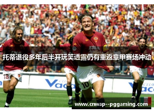 托蒂退役多年后半开玩笑透露仍有重返意甲赛场冲动 托蒂退役多年后半开玩笑透露仍有重返意甲赛场冲动