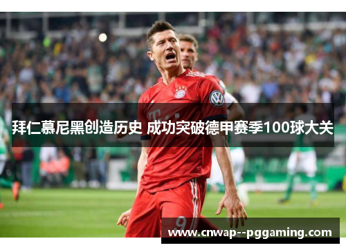 拜仁慕尼黑创造历史 成功突破德甲赛季100球大关 拜仁慕尼黑创造历史 成功突破德甲赛季100球大关