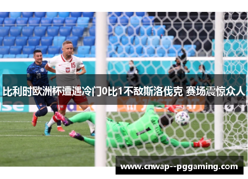 比利时欧洲杯遭遇冷门0比1不敌斯洛伐克 赛场震惊众人