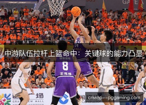 中游队伍拉杆上篮命中:关键球的能力凸显 中游队伍拉杆上篮命中:关键球的能力凸显